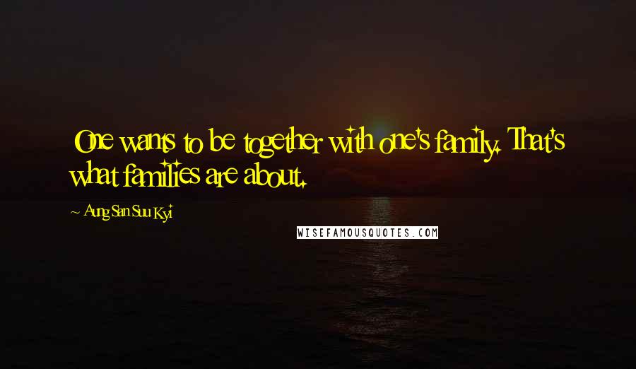 Aung San Suu Kyi Quotes: One wants to be together with one's family. That's what families are about.