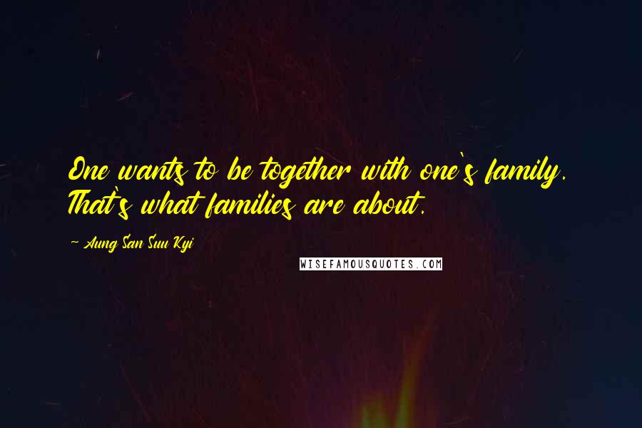 Aung San Suu Kyi Quotes: One wants to be together with one's family. That's what families are about.