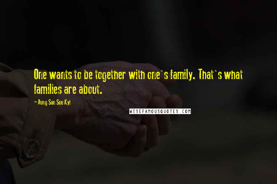 Aung San Suu Kyi Quotes: One wants to be together with one's family. That's what families are about.