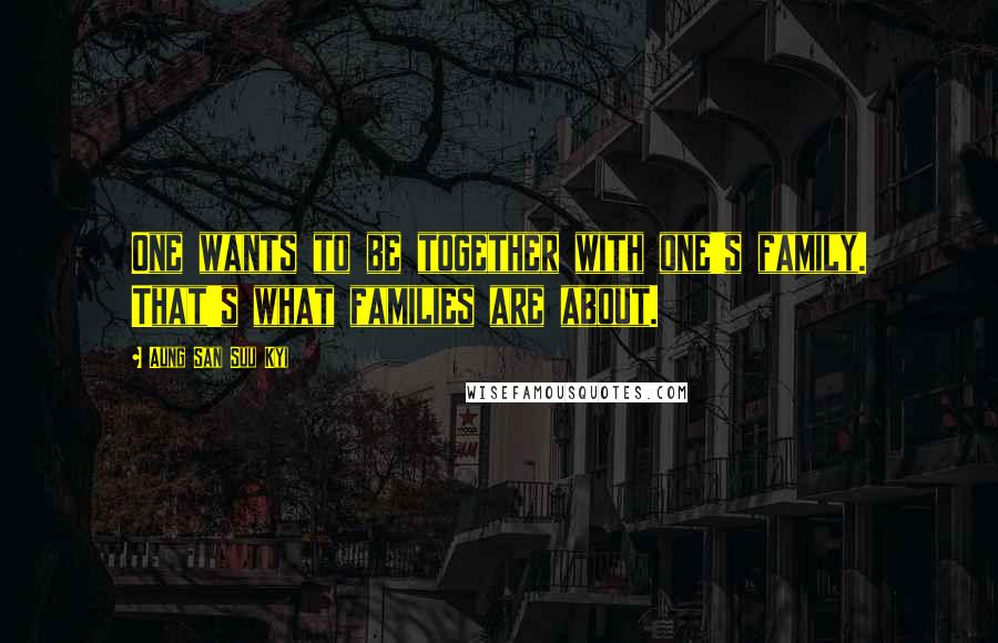 Aung San Suu Kyi Quotes: One wants to be together with one's family. That's what families are about.