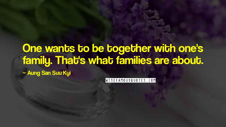 Aung San Suu Kyi Quotes: One wants to be together with one's family. That's what families are about.