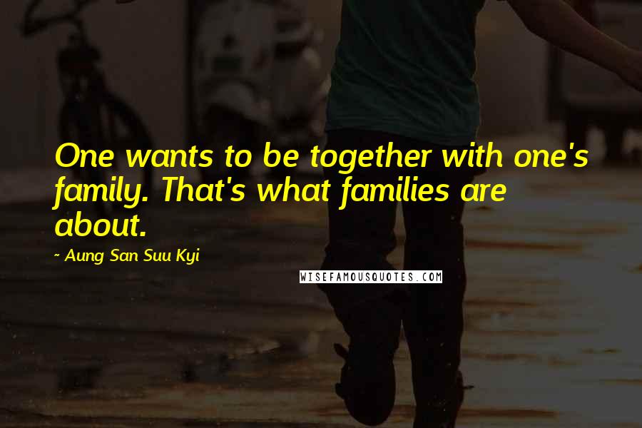 Aung San Suu Kyi Quotes: One wants to be together with one's family. That's what families are about.
