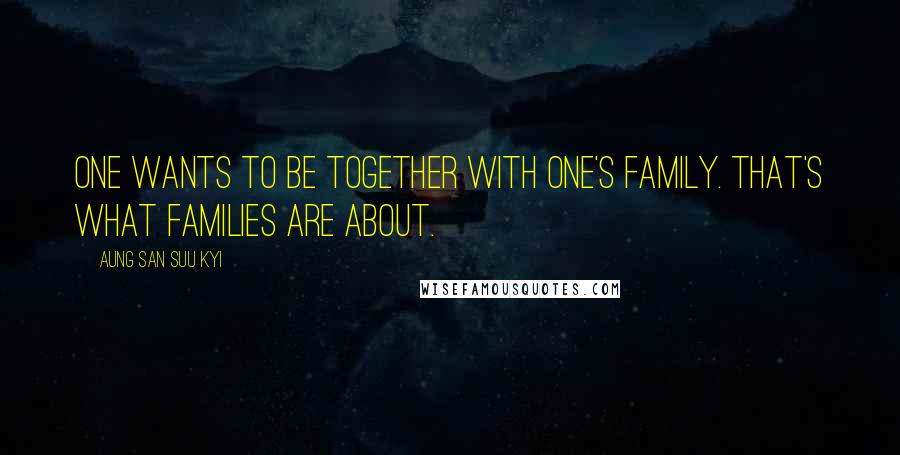 Aung San Suu Kyi Quotes: One wants to be together with one's family. That's what families are about.