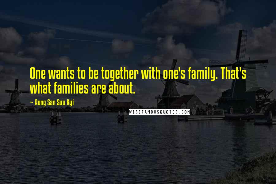 Aung San Suu Kyi Quotes: One wants to be together with one's family. That's what families are about.
