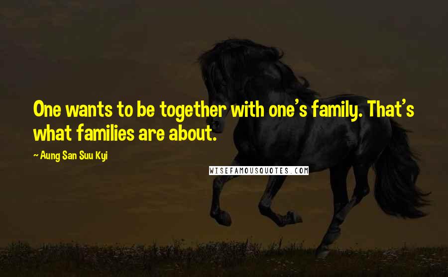 Aung San Suu Kyi Quotes: One wants to be together with one's family. That's what families are about.