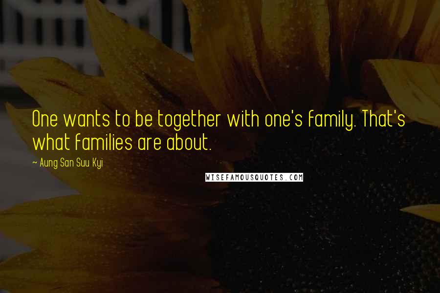 Aung San Suu Kyi Quotes: One wants to be together with one's family. That's what families are about.