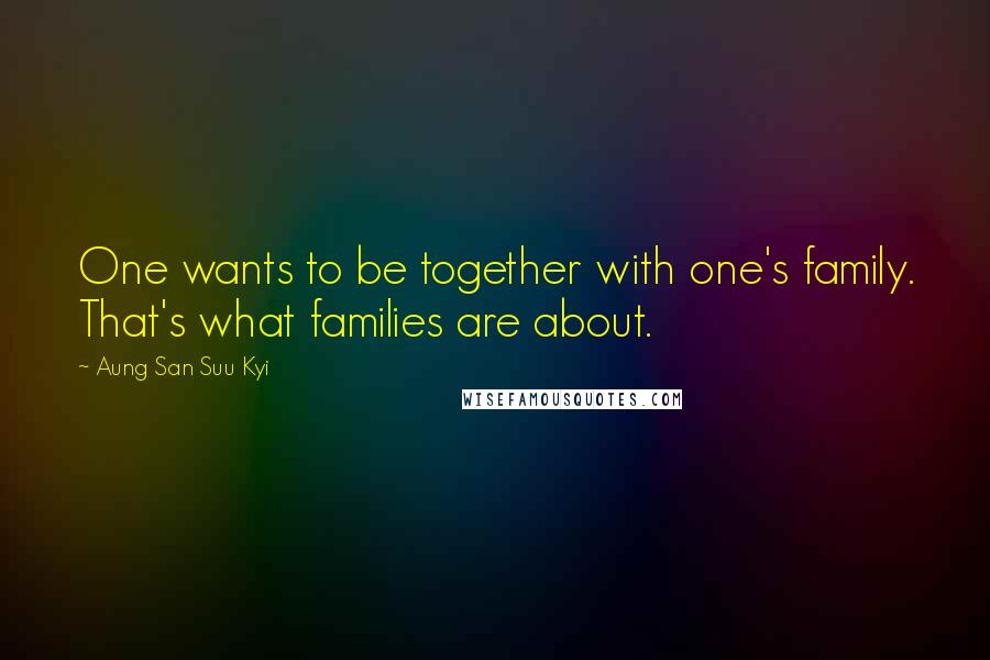 Aung San Suu Kyi Quotes: One wants to be together with one's family. That's what families are about.