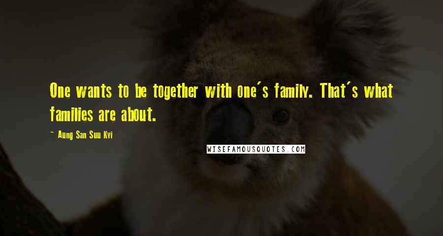 Aung San Suu Kyi Quotes: One wants to be together with one's family. That's what families are about.