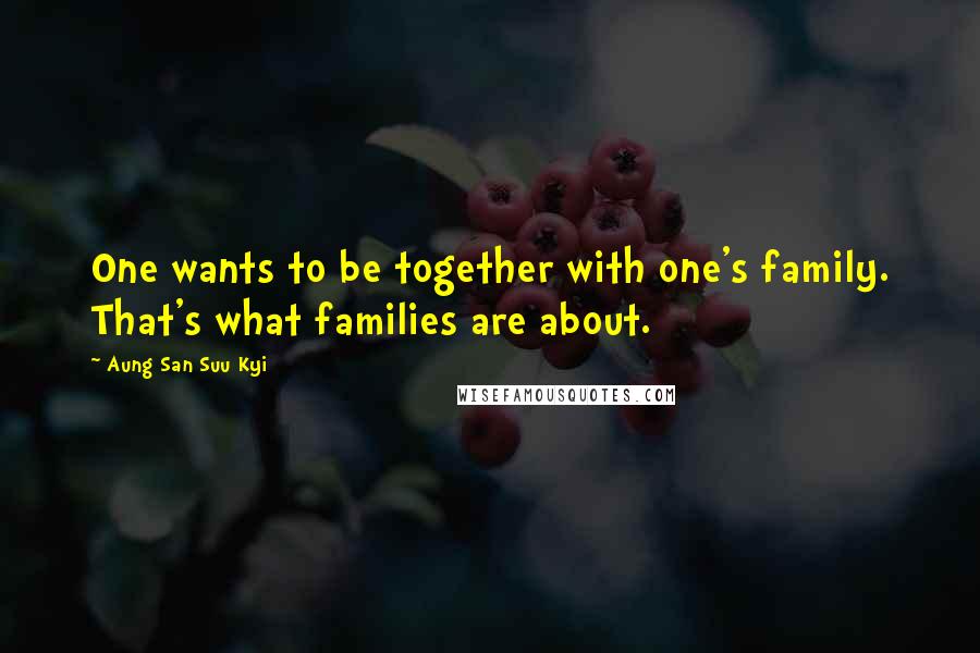 Aung San Suu Kyi Quotes: One wants to be together with one's family. That's what families are about.