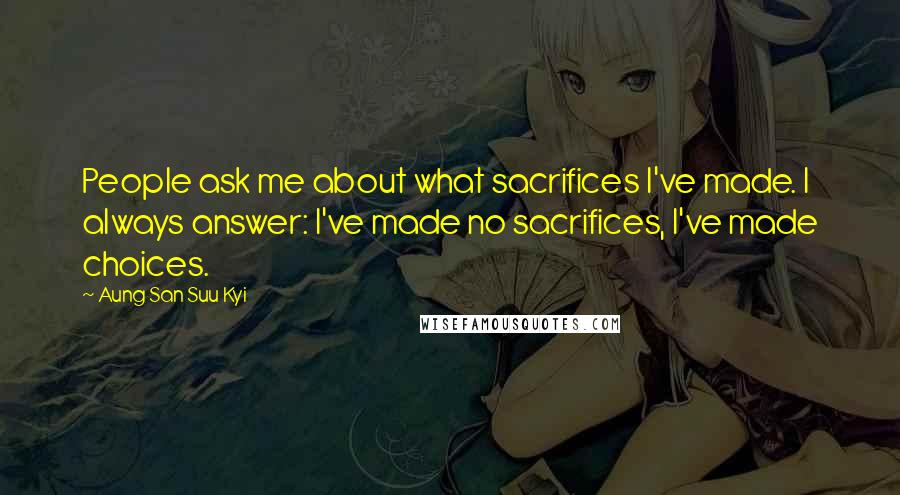 Aung San Suu Kyi Quotes: People ask me about what sacrifices I've made. I always answer: I've made no sacrifices, I've made choices.