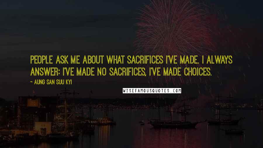 Aung San Suu Kyi Quotes: People ask me about what sacrifices I've made. I always answer: I've made no sacrifices, I've made choices.