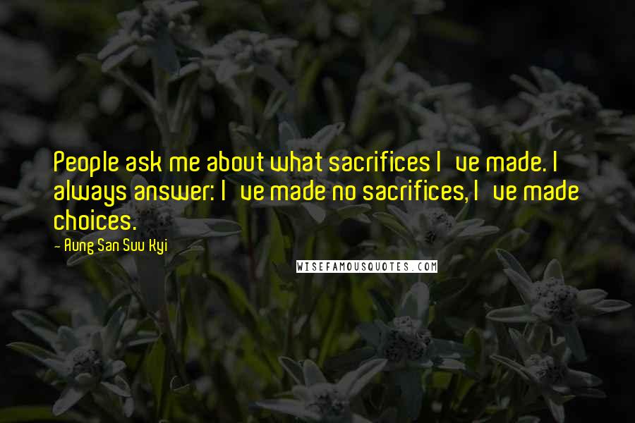 Aung San Suu Kyi Quotes: People ask me about what sacrifices I've made. I always answer: I've made no sacrifices, I've made choices.