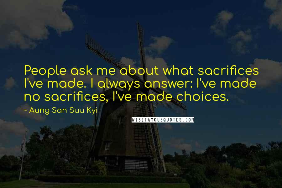 Aung San Suu Kyi Quotes: People ask me about what sacrifices I've made. I always answer: I've made no sacrifices, I've made choices.