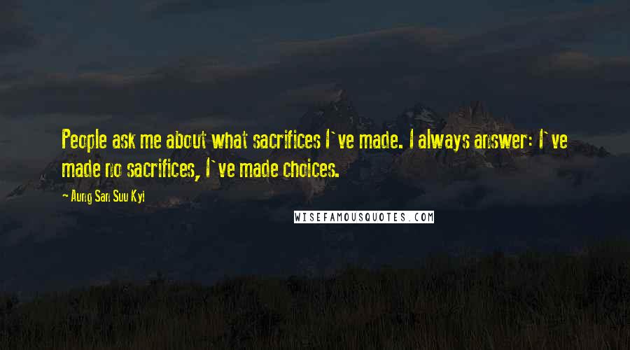 Aung San Suu Kyi Quotes: People ask me about what sacrifices I've made. I always answer: I've made no sacrifices, I've made choices.