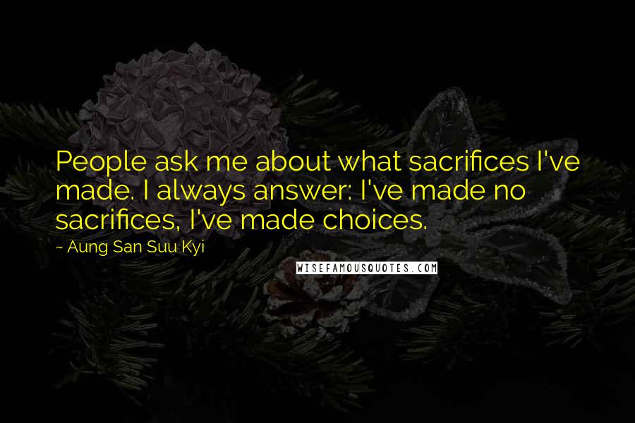 Aung San Suu Kyi Quotes: People ask me about what sacrifices I've made. I always answer: I've made no sacrifices, I've made choices.