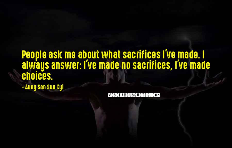 Aung San Suu Kyi Quotes: People ask me about what sacrifices I've made. I always answer: I've made no sacrifices, I've made choices.