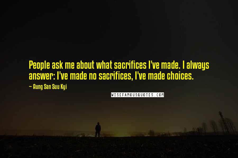 Aung San Suu Kyi Quotes: People ask me about what sacrifices I've made. I always answer: I've made no sacrifices, I've made choices.