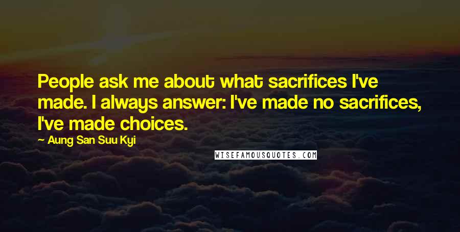 Aung San Suu Kyi Quotes: People ask me about what sacrifices I've made. I always answer: I've made no sacrifices, I've made choices.