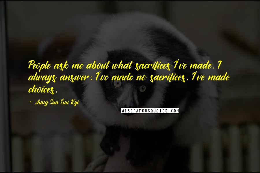 Aung San Suu Kyi Quotes: People ask me about what sacrifices I've made. I always answer: I've made no sacrifices, I've made choices.