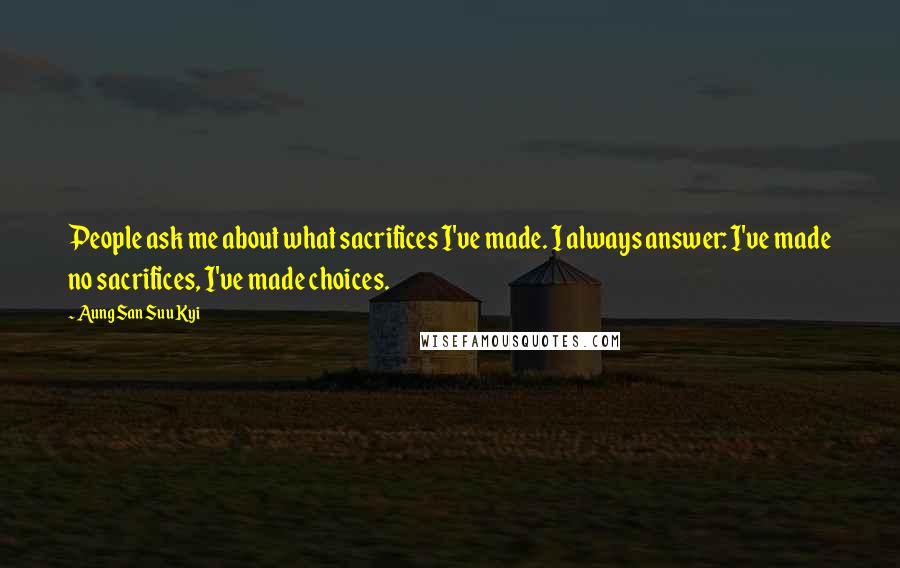 Aung San Suu Kyi Quotes: People ask me about what sacrifices I've made. I always answer: I've made no sacrifices, I've made choices.