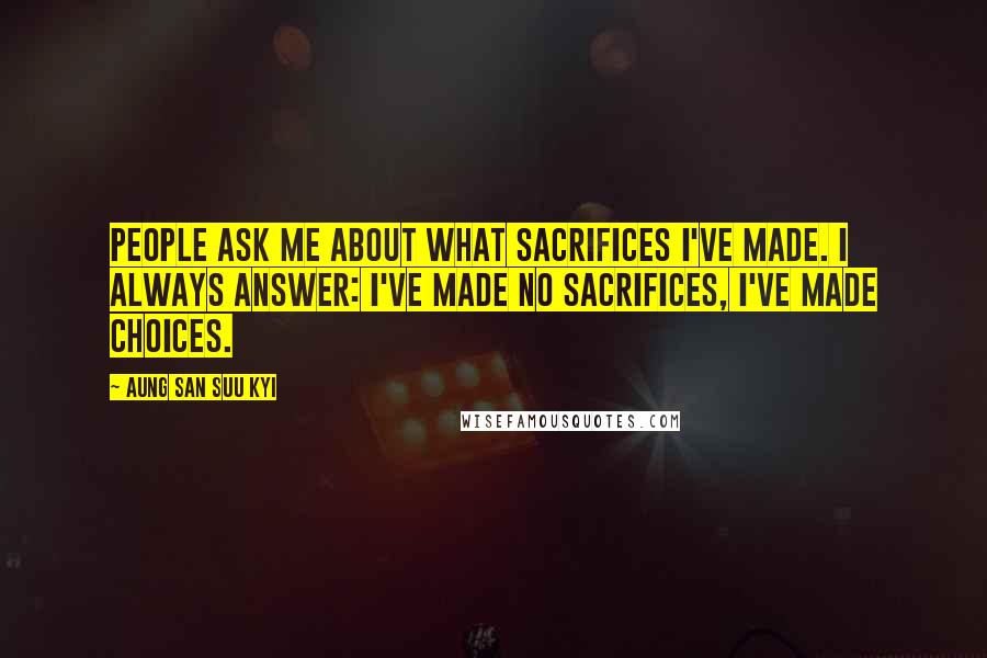 Aung San Suu Kyi Quotes: People ask me about what sacrifices I've made. I always answer: I've made no sacrifices, I've made choices.