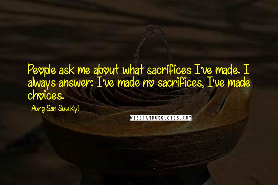 Aung San Suu Kyi Quotes: People ask me about what sacrifices I've made. I always answer: I've made no sacrifices, I've made choices.
