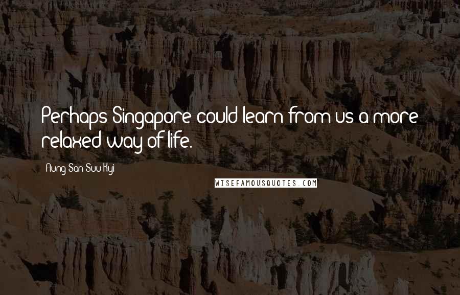 Aung San Suu Kyi Quotes: Perhaps Singapore could learn from us a more relaxed way of life.