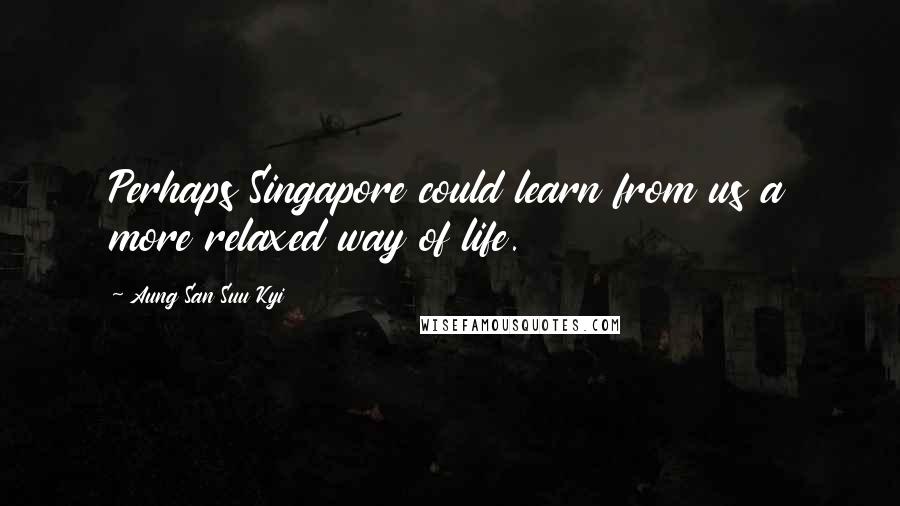 Aung San Suu Kyi Quotes: Perhaps Singapore could learn from us a more relaxed way of life.