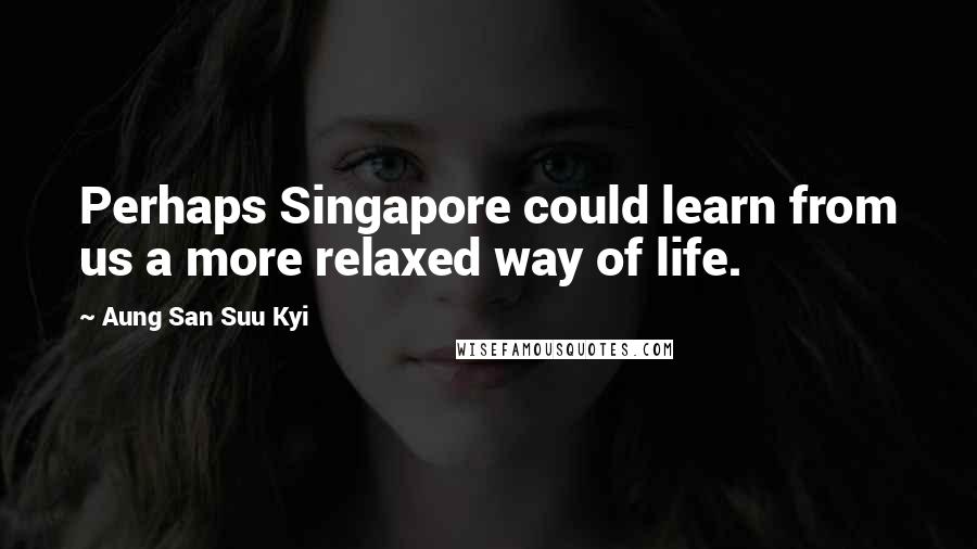 Aung San Suu Kyi Quotes: Perhaps Singapore could learn from us a more relaxed way of life.