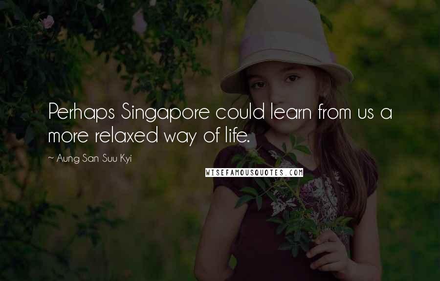 Aung San Suu Kyi Quotes: Perhaps Singapore could learn from us a more relaxed way of life.