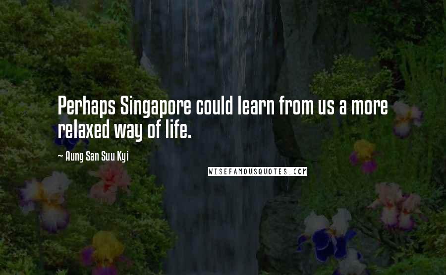 Aung San Suu Kyi Quotes: Perhaps Singapore could learn from us a more relaxed way of life.
