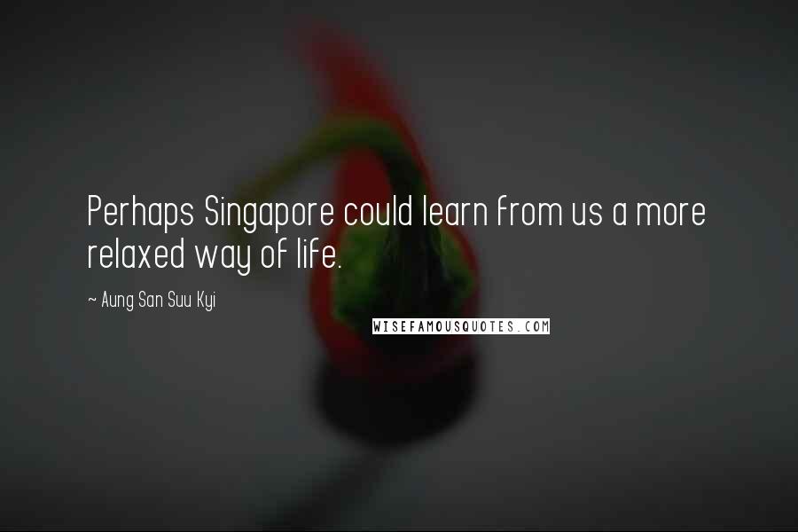 Aung San Suu Kyi Quotes: Perhaps Singapore could learn from us a more relaxed way of life.