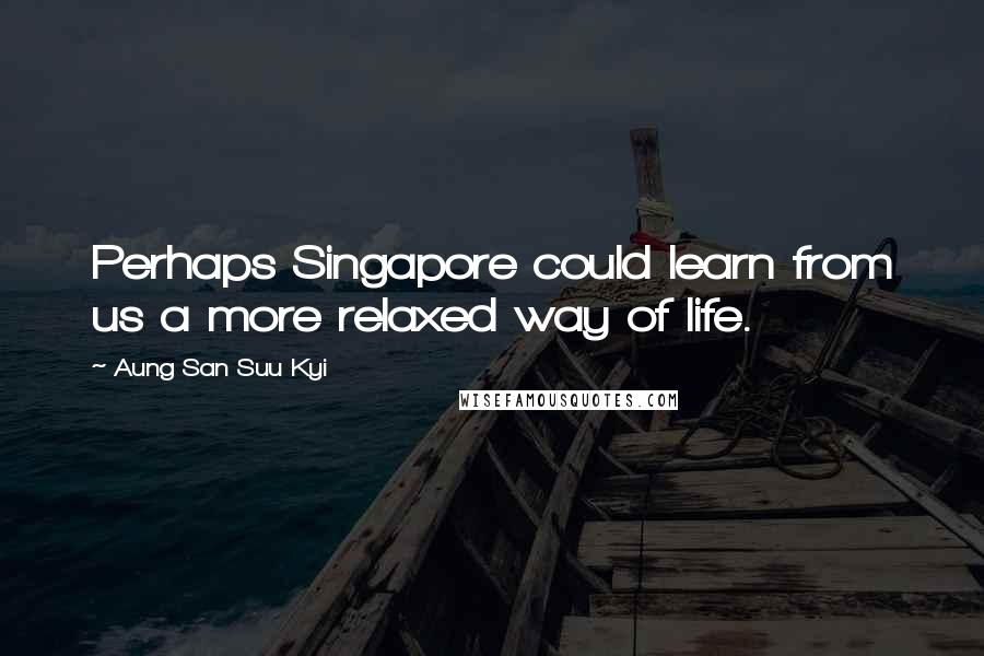 Aung San Suu Kyi Quotes: Perhaps Singapore could learn from us a more relaxed way of life.