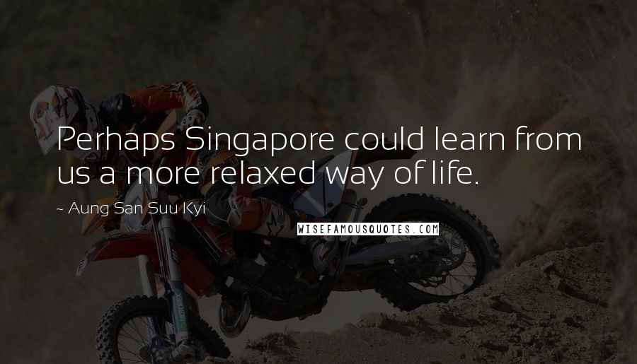 Aung San Suu Kyi Quotes: Perhaps Singapore could learn from us a more relaxed way of life.