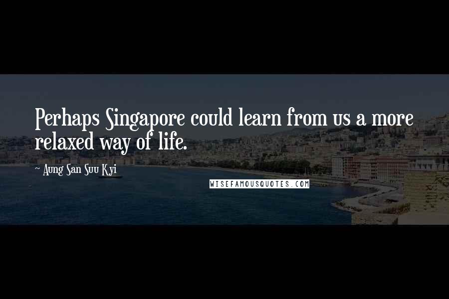 Aung San Suu Kyi Quotes: Perhaps Singapore could learn from us a more relaxed way of life.
