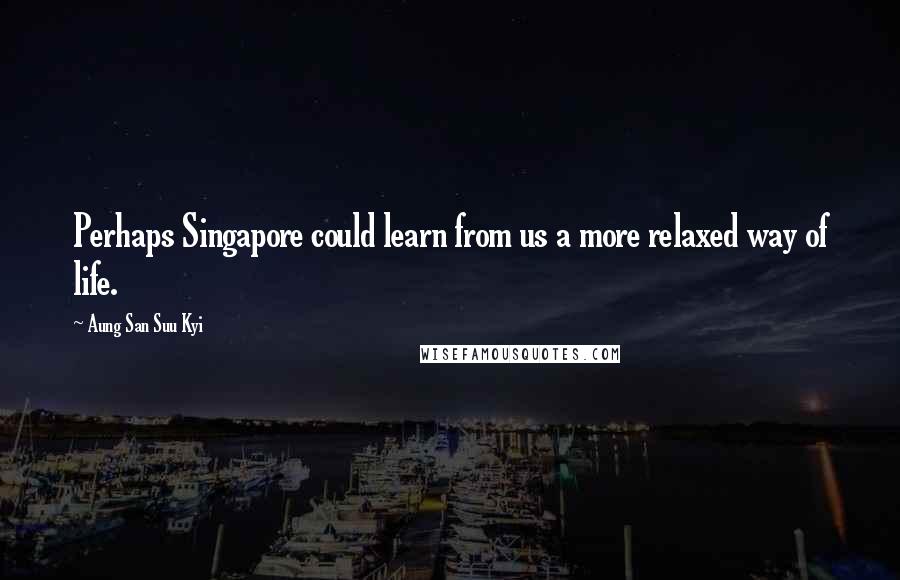 Aung San Suu Kyi Quotes: Perhaps Singapore could learn from us a more relaxed way of life.