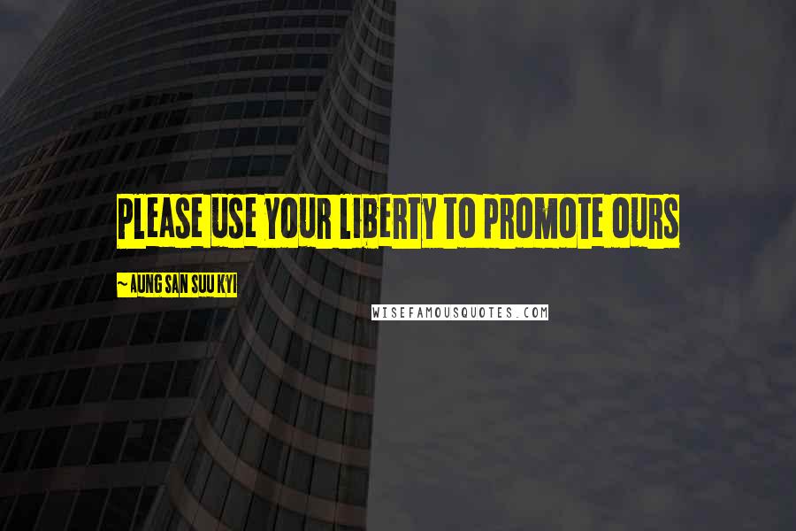 Aung San Suu Kyi Quotes: Please use your liberty to promote ours