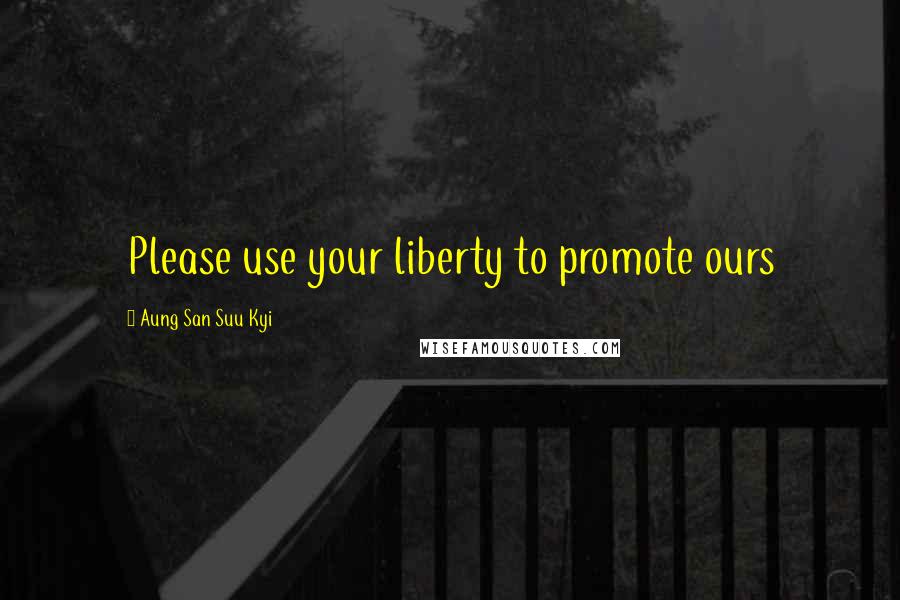 Aung San Suu Kyi Quotes: Please use your liberty to promote ours