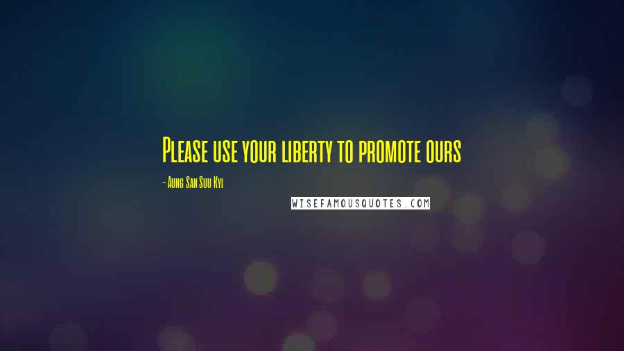 Aung San Suu Kyi Quotes: Please use your liberty to promote ours