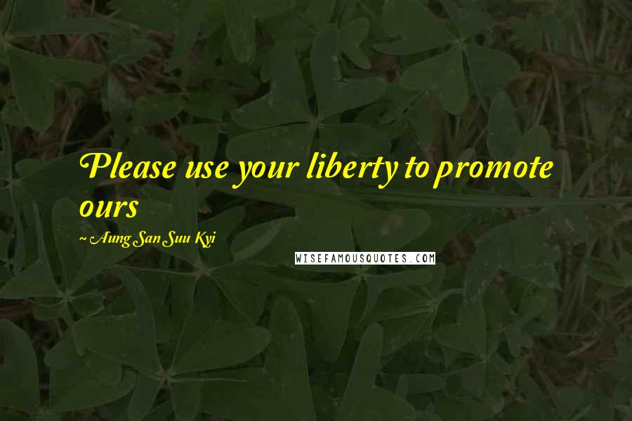 Aung San Suu Kyi Quotes: Please use your liberty to promote ours