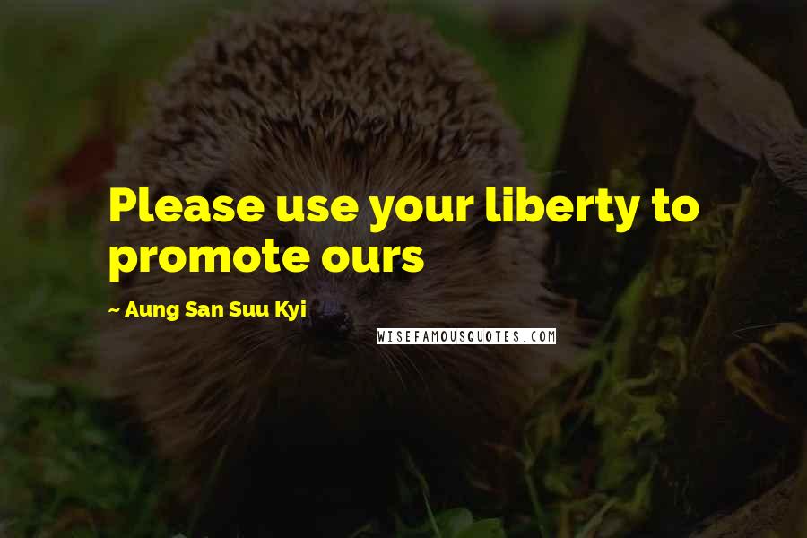 Aung San Suu Kyi Quotes: Please use your liberty to promote ours