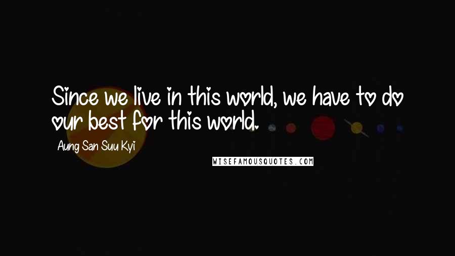 Aung San Suu Kyi Quotes: Since we live in this world, we have to do our best for this world.