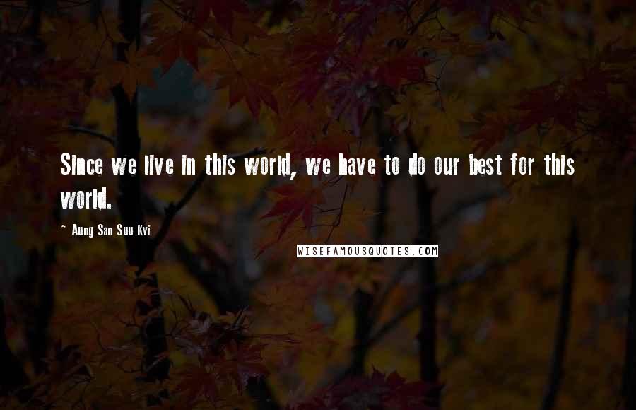 Aung San Suu Kyi Quotes: Since we live in this world, we have to do our best for this world.