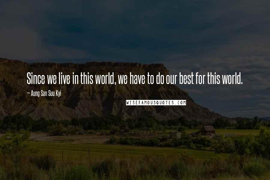 Aung San Suu Kyi Quotes: Since we live in this world, we have to do our best for this world.