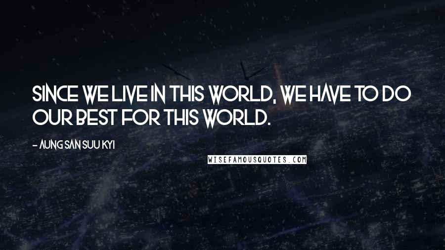Aung San Suu Kyi Quotes: Since we live in this world, we have to do our best for this world.
