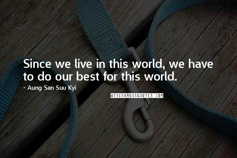 Aung San Suu Kyi Quotes: Since we live in this world, we have to do our best for this world.