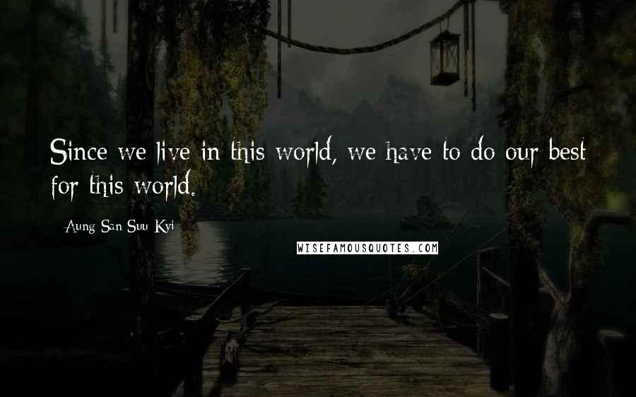 Aung San Suu Kyi Quotes: Since we live in this world, we have to do our best for this world.
