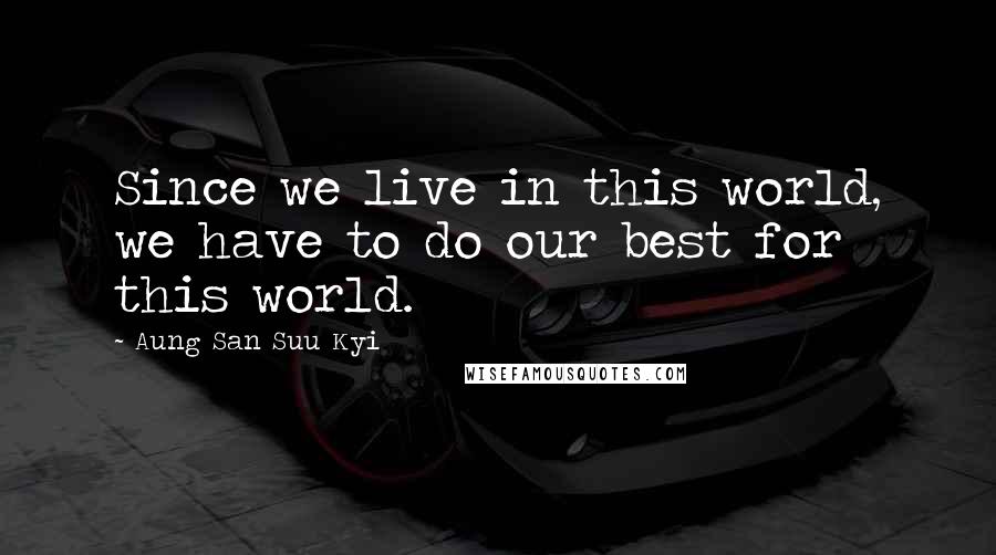 Aung San Suu Kyi Quotes: Since we live in this world, we have to do our best for this world.