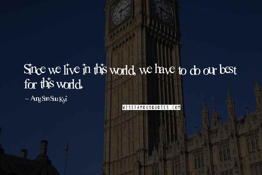 Aung San Suu Kyi Quotes: Since we live in this world, we have to do our best for this world.