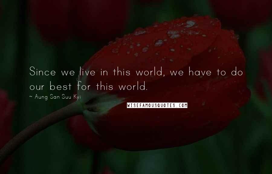 Aung San Suu Kyi Quotes: Since we live in this world, we have to do our best for this world.
